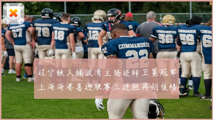 辽宁铁人楠波湾主场逆转卫冕冠军上海海港喜迎联赛三连胜再创佳绩