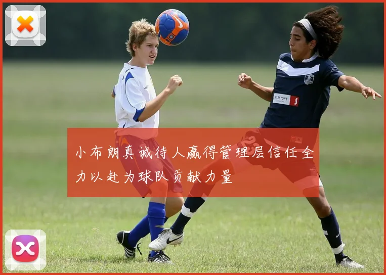 小布朗真诚待人赢得管理层信任全力以赴为球队贡献力量