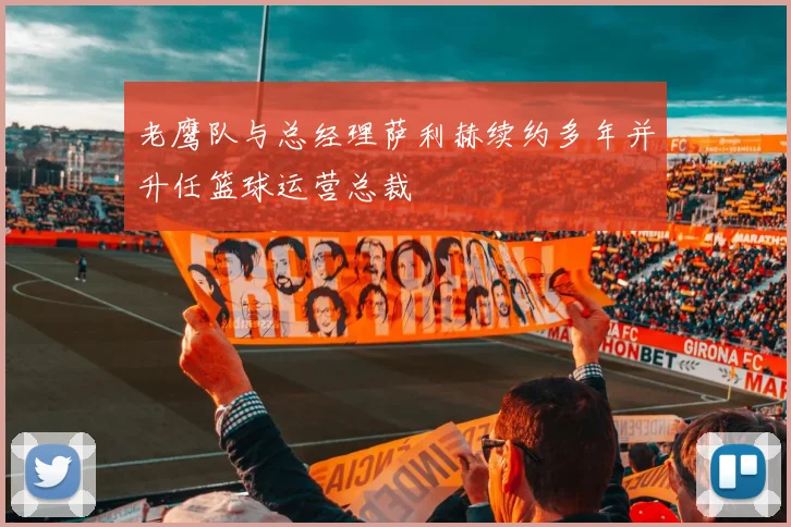 老鹰队与总经理萨利赫续约多年并升任篮球运营总裁