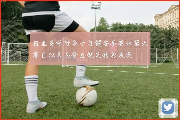 格里芬呼吁华子与锡安参赛扣篮大赛自拉文戈登后缺乏精彩表现