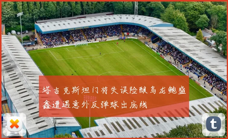 塔吉克斯坦门将失误险酿乌龙鲍盛鑫遭遇意外反弹球出底线