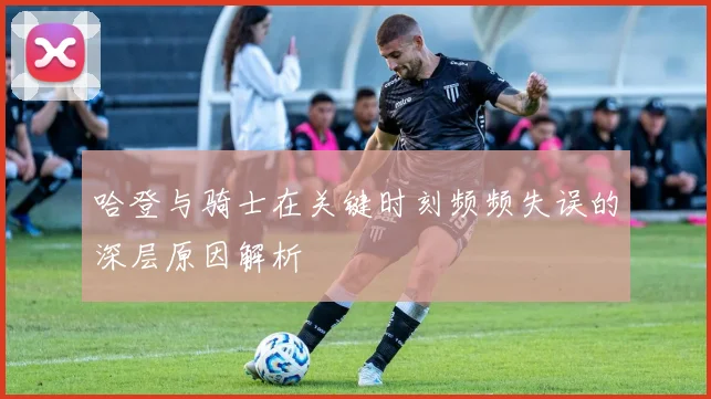 哈登与骑士在关键时刻频频失误的深层原因解析