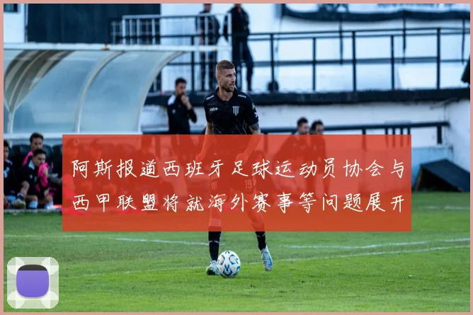 阿斯报道西班牙足球运动员协会与西甲联盟将就海外赛事等问题展开重要谈判