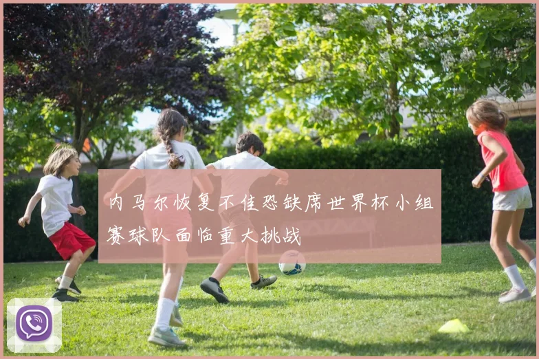内马尔恢复不佳恐缺席世界杯小组赛球队面临重大挑战