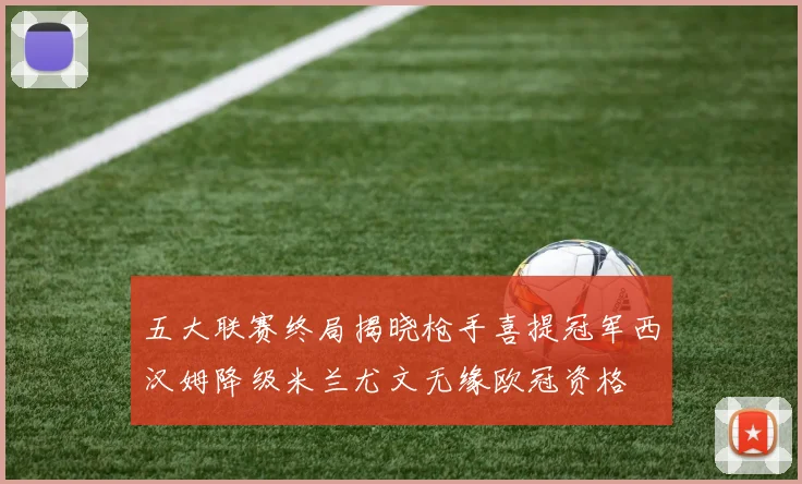 五大联赛终局揭晓枪手喜提冠军西汉姆降级米兰尤文无缘欧冠资格