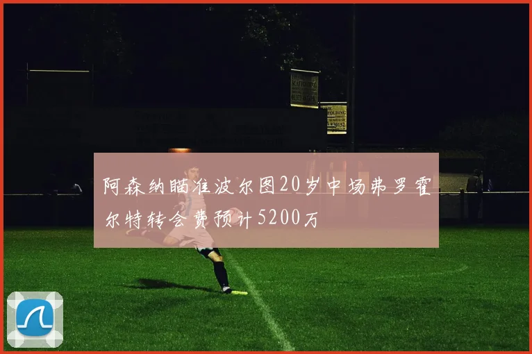 阿森纳瞄准波尔图20岁中场弗罗霍尔特转会费预计5200万