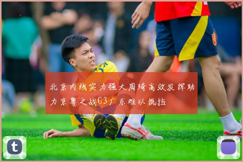 北京内线实力强大周琦高效发挥助力京粤之战G3广东难以抵挡