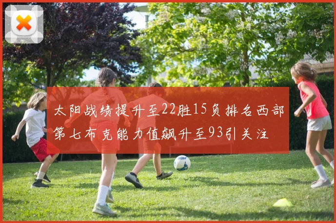 太阳战绩提升至22胜15负排名西部第七布克能力值飙升至93引关注