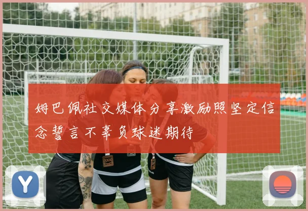 姆巴佩社交媒体分享激励照坚定信念誓言不辜负球迷期待
