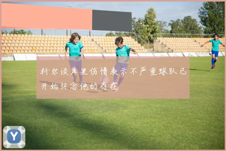 科尔谈库里伤情表示不严重球队已开始怀念他的存在