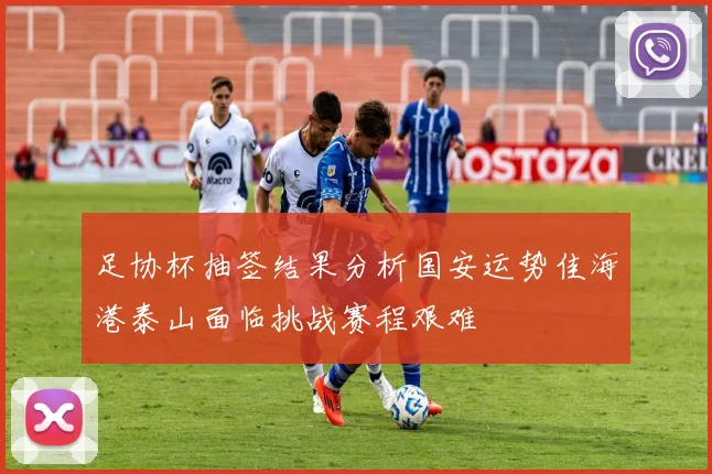 足协杯抽签结果分析国安运势佳海港泰山面临挑战赛程艰难