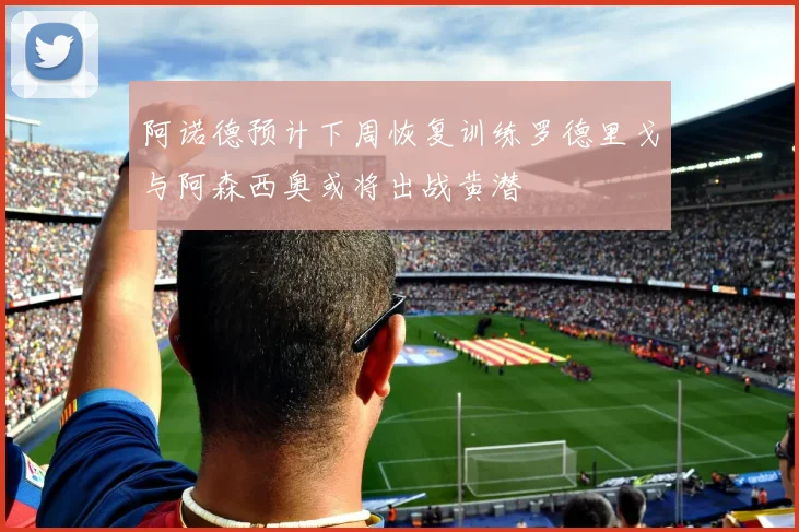 阿诺德预计下周恢复训练罗德里戈与阿森西奥或将出战黄潜