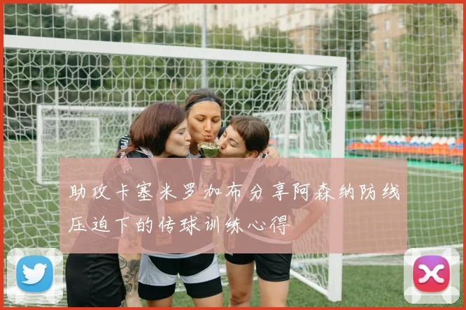 助攻卡塞米罗加布分享阿森纳防线压迫下的传球训练心得