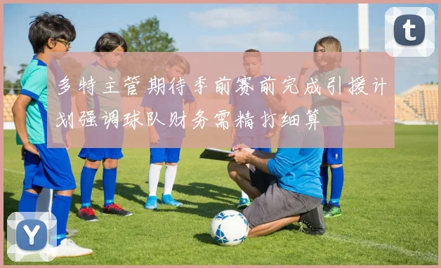 多特主管期待季前赛前完成引援计划强调球队财务需精打细算