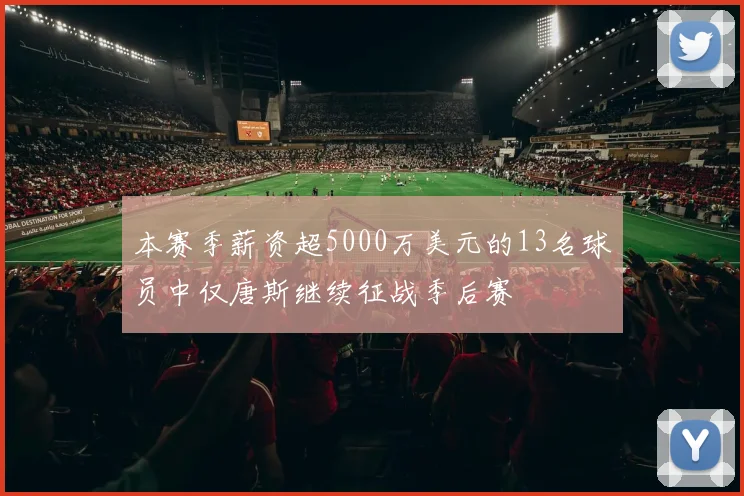 本赛季薪资超5000万美元的13名球员中仅唐斯继续征战季后赛