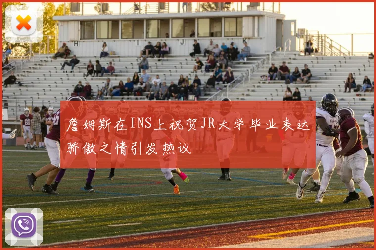 詹姆斯在INS上祝贺JR大学毕业表达骄傲之情引发热议