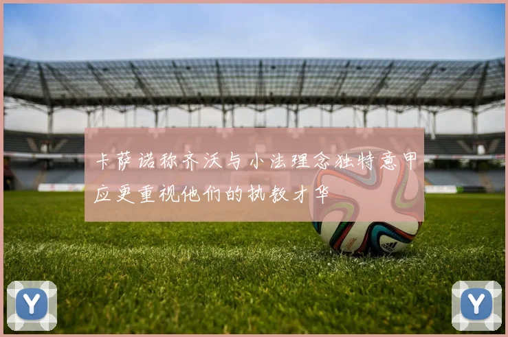 卡萨诺称齐沃与小法理念独特意甲应更重视他们的执教才华