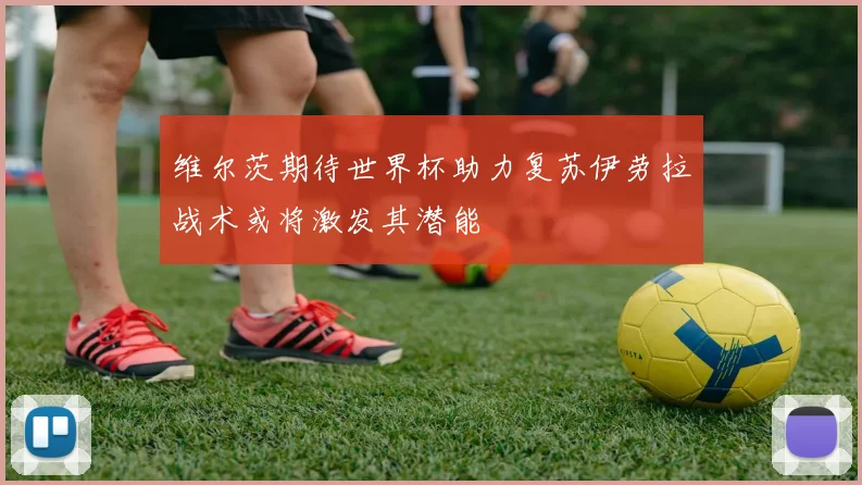 维尔茨期待世界杯助力复苏伊劳拉战术或将激发其潜能