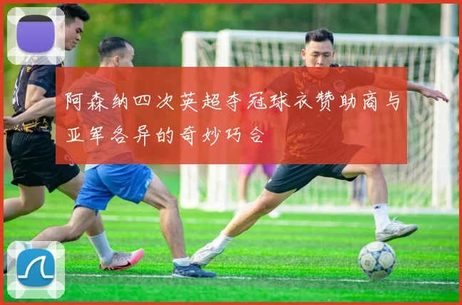 阿森纳四次英超夺冠球衣赞助商与亚军各异的奇妙巧合
