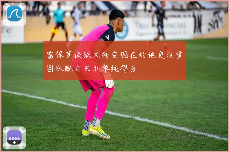 富保罗谈欧文转变现在的他更注重团队配合而非单纯得分