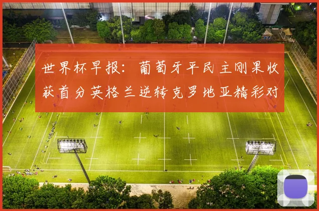 世界杯早报：葡萄牙平民主刚果收获首分英格兰逆转克罗地亚精彩对决