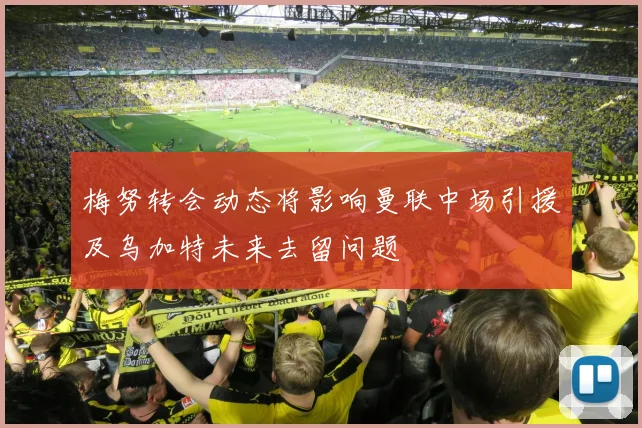 梅努转会动态将影响曼联中场引援及乌加特未来去留问题