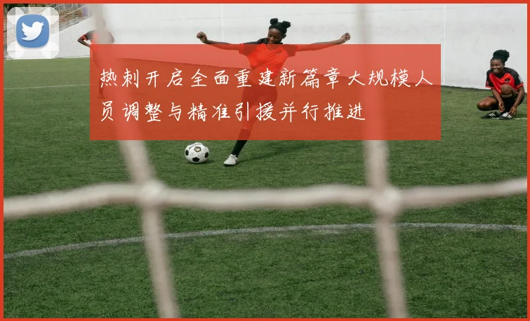 热刺开启全面重建新篇章大规模人员调整与精准引援并行推进