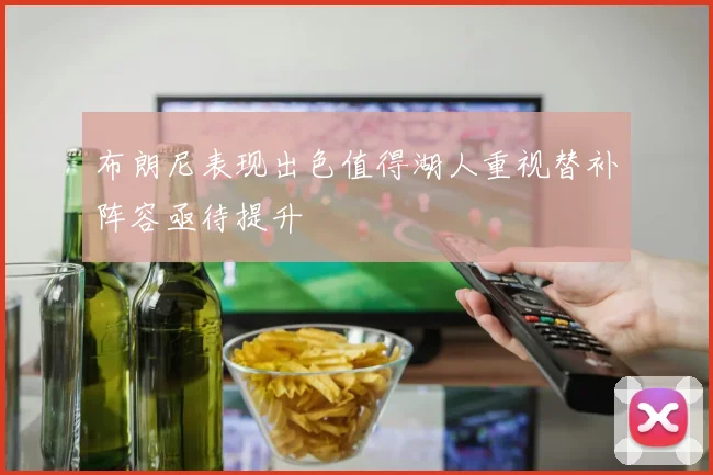 布朗尼表现出色值得湖人重视替补阵容亟待提升