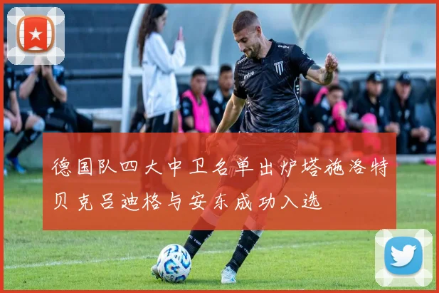 德国队四大中卫名单出炉塔施洛特贝克吕迪格与安东成功入选