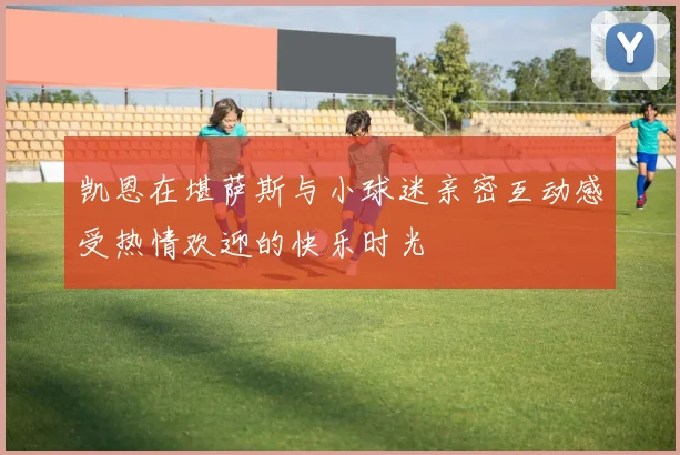 凯恩在堪萨斯与小球迷亲密互动感受热情欢迎的快乐时光