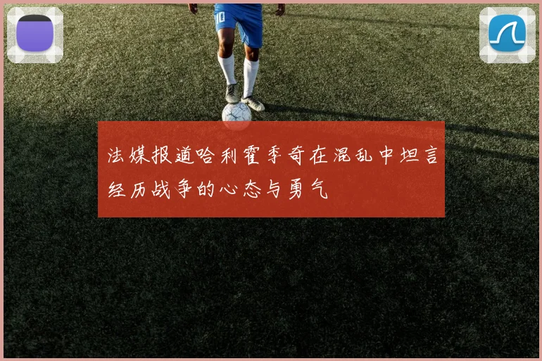 法媒报道哈利霍季奇在混乱中坦言经历战争的心态与勇气
