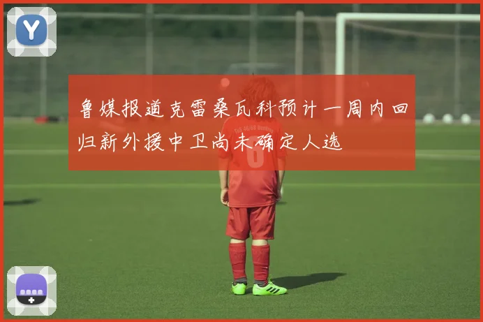 鲁媒报道克雷桑瓦科预计一周内回归新外援中卫尚未确定人选