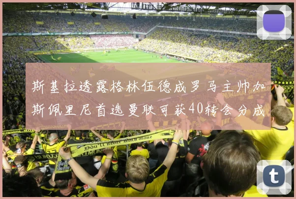斯基拉透露格林伍德成罗马主帅加斯佩里尼首选曼联可获40转会分成