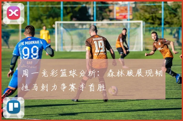 周一竞彩篮球分析：森林狼展现韧性马刺力争赛季首胜