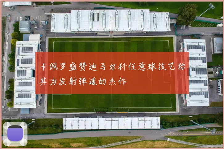 卡佩罗盛赞迪马尔科任意球技艺称其为发射弹道的杰作