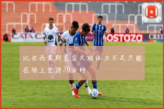 比尔西蒙斯直言文班体力不足只能在场上坚持30分钟