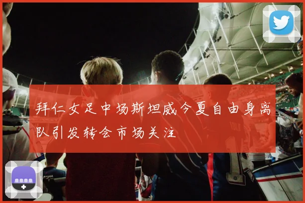 拜仁女足中场斯坦威今夏自由身离队引发转会市场关注
