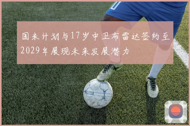 国米计划与17岁中卫布雷达签约至2029年展现未来发展潜力