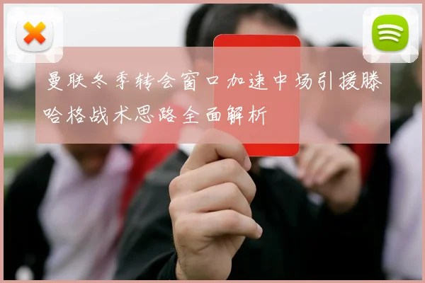 曼联冬季转会窗口加速中场引援滕哈格战术思路全面解析